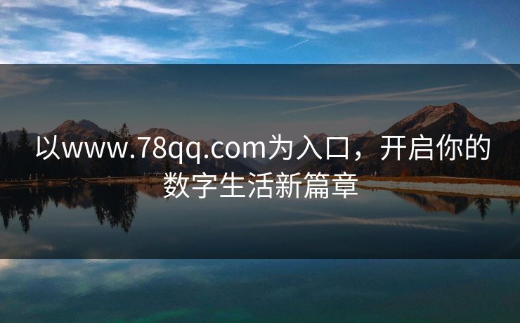 以www.78qq.com为入口,开启你的数字生活新篇章 以www.78qq.com为入口,开启你的数字生活新篇章