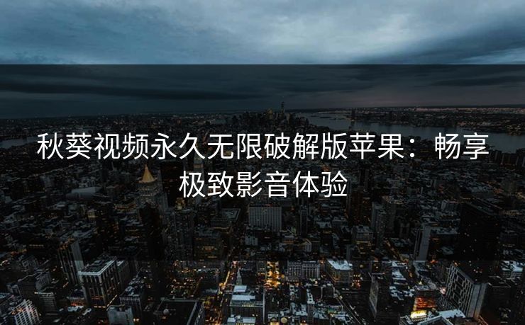 秋葵视频永久无限破解版苹果：畅享极致影音体验