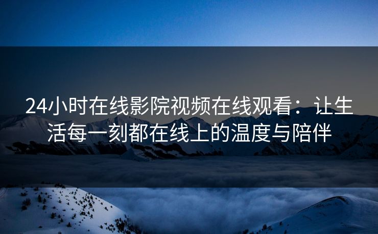 24小时在线影院视频在线观看：让生活每一刻都在线上的温度与陪伴