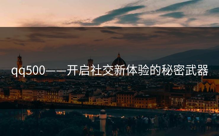 qq500——开启社交新体验的秘密武器 qq500——开启社交新体验的秘密武器