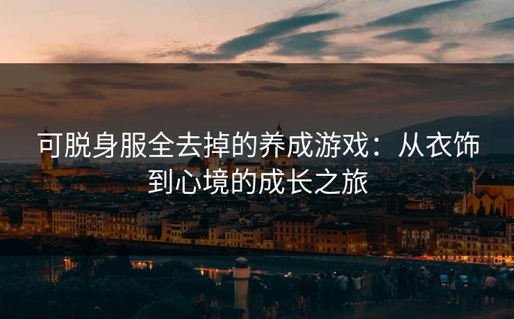 可脱身服全去掉的养成游戏：从衣饰到心境的成长之旅