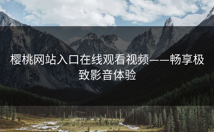 樱桃网站入口在线观看视频——畅享极致影音体验 樱桃网站入口在线观看视频——畅享极致影音体验