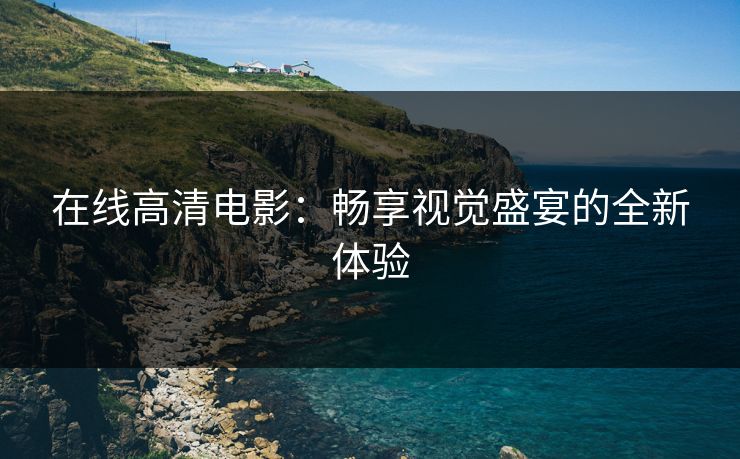 在线高清电影:畅享视觉盛宴的全新体验 在线高清电影:畅享视觉盛宴的全新体验