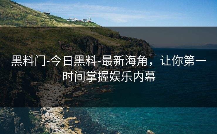 黑料门-今日黑料-最新海角,让你第一时间掌握娱乐内幕 黑料门-今日黑料-最新海角,让你第一时间掌握娱乐内幕