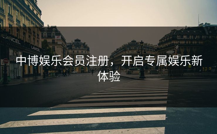 中博娱乐会员注册，开启专属娱乐新体验