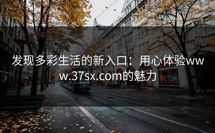 发现多彩生活的新入口:用心体验www.37sx.com的魅力 发现多彩生活的新入口:用心体验www.37sx.com的魅力