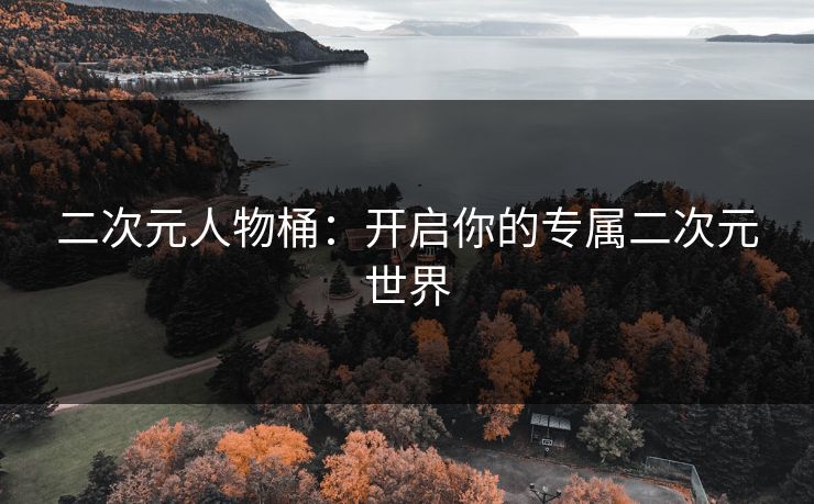 二次元人物桶:开启你的专属二次元世界 二次元人物桶:开启你的专属二次元世界