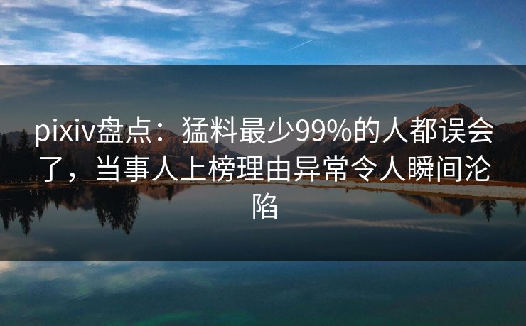 pixiv盘点:猛料最少99%的人都误会了,当事人上榜理由异常令人瞬间沦陷 pixiv盘点:猛料最少99%的人都误会了,当事人上榜理由异常令人瞬间沦陷