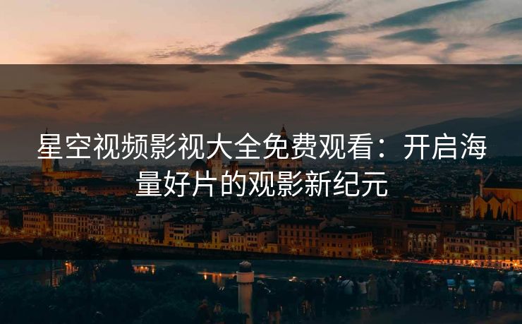 星空视频影视大全免费观看：开启海量好片的观影新纪元