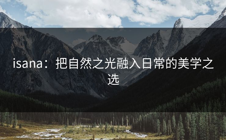 isana：把自然之光融入日常的美学之选
