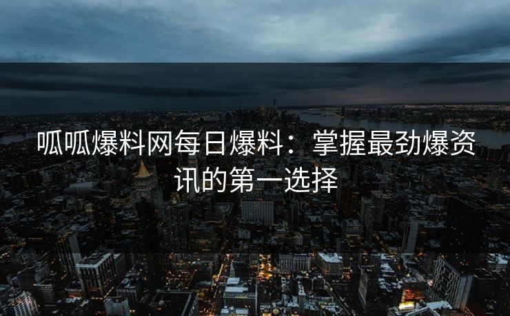 呱呱爆料网每日爆料:掌握最劲爆资讯的第一选择 呱呱爆料网每日爆料:掌握最劲爆资讯的第一选择