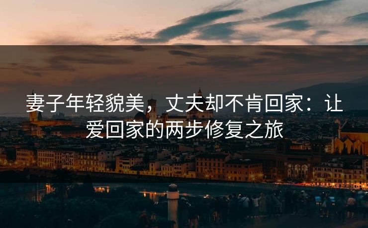 妻子年轻貌美，丈夫却不肯回家：让爱回家的两步修复之旅