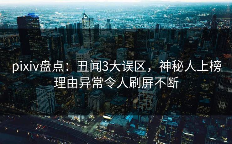 pixiv盘点:丑闻3大误区,神秘人上榜理由异常令人刷屏不断 pixiv盘点:丑闻3大误区,神秘人上榜理由异常令人刷屏不断