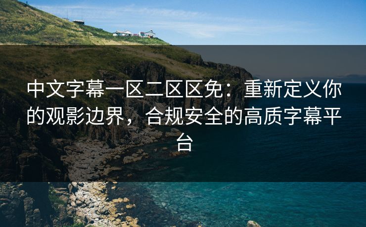 中文字幕一区二区区免：重新定义你的观影边界，合规安全的高质字幕平台