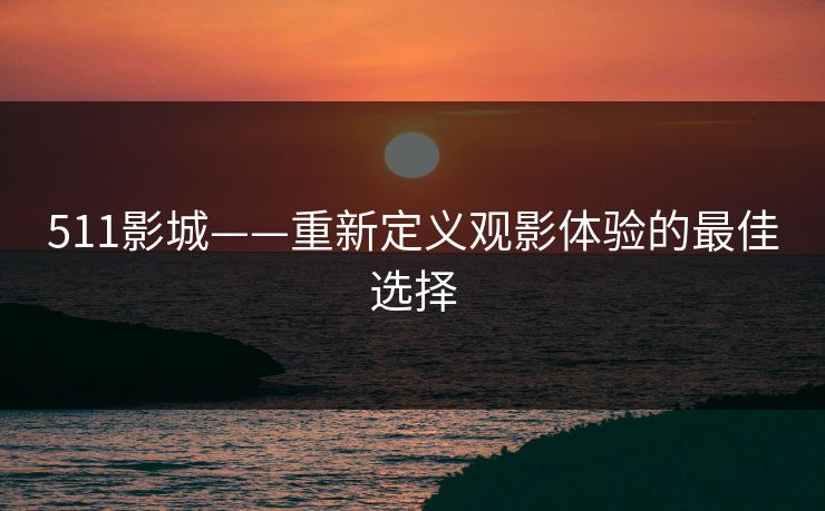 511影城——重新定义观影体验的最佳选择