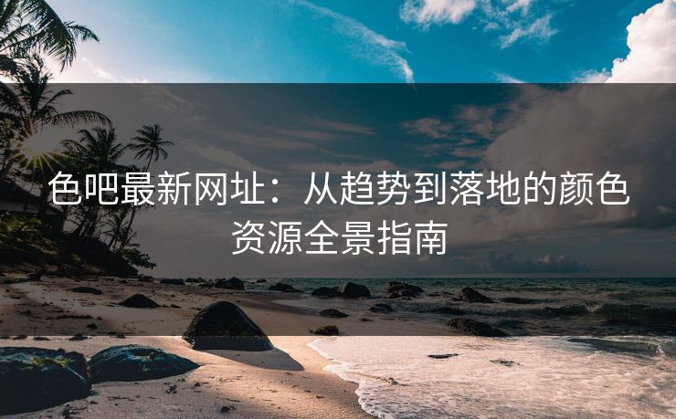色吧最新网址：从趋势到落地的颜色资源全景指南