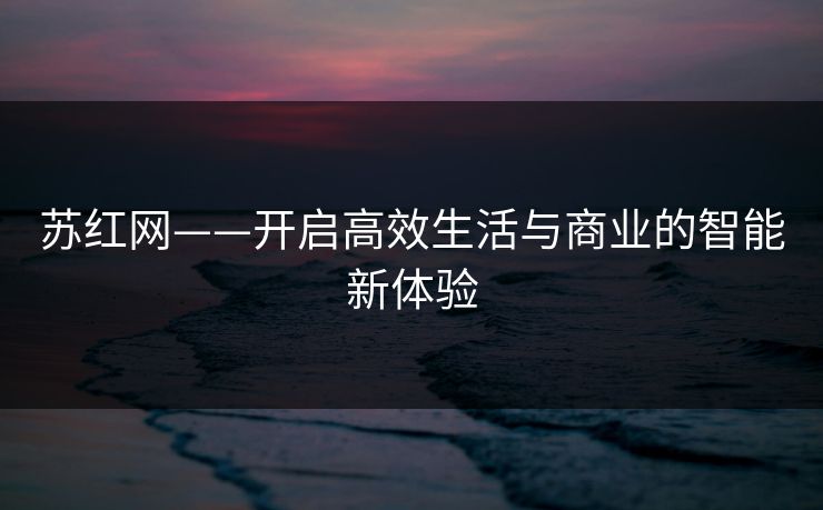 苏红网——开启高效生活与商业的智能新体验 苏红网——开启高效生活与商业的智能新体验