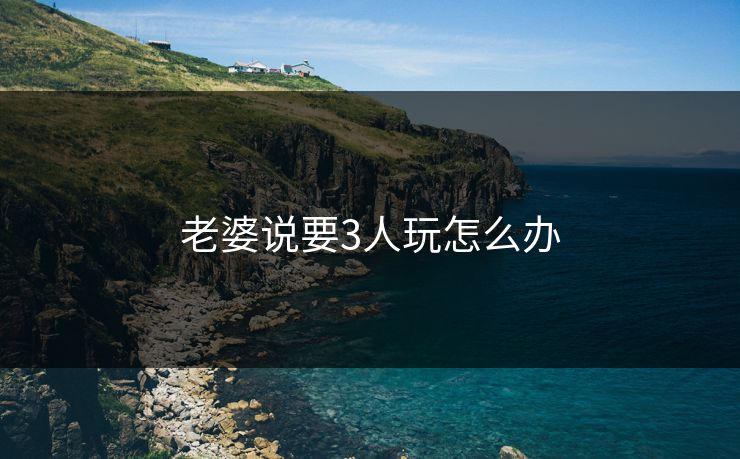 老婆说要3人玩怎么办