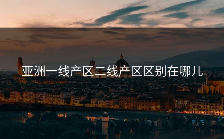 亚洲一线产区二线产区区别在哪儿 亚洲一线产区二线产区区别在哪儿
