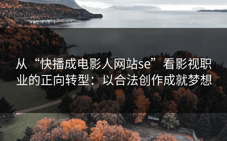 从“快播成电影人网站se”看影视职业的正向转型：以合法创作成就梦想