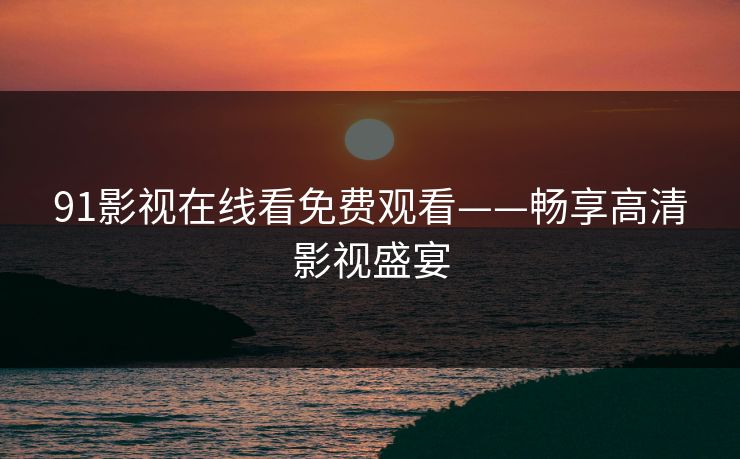 91影视在线看免费观看——畅享高清影视盛宴 91影视在线看免费观看——畅享高清影视盛宴