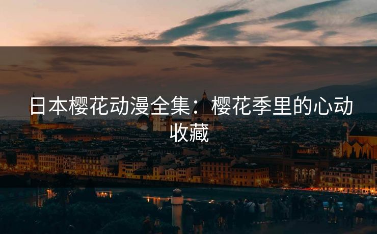 日本樱花动漫全集：樱花季里的心动收藏