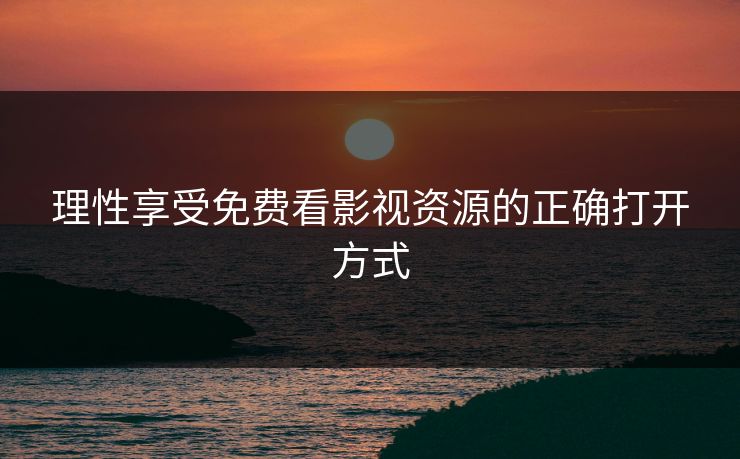 理性享受免费看影视资源的正确打开方式