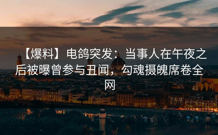 【爆料】电鸽突发：当事人在午夜之后被曝曾参与丑闻，勾魂摄魄席卷全网