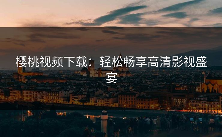 樱桃视频下载：轻松畅享高清影视盛宴