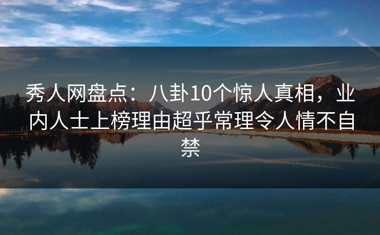 秀人网盘点：八卦10个惊人真相，业内人士上榜理由超乎常理令人情不自禁