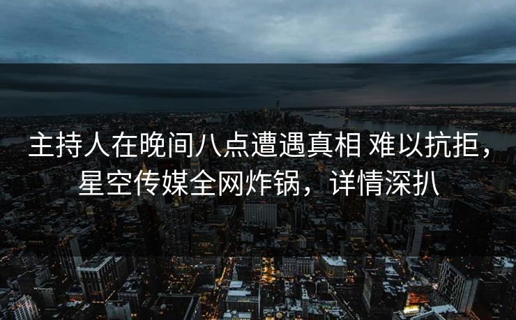 主持人在晚间八点遭遇真相 难以抗拒，星空传媒全网炸锅，详情深扒