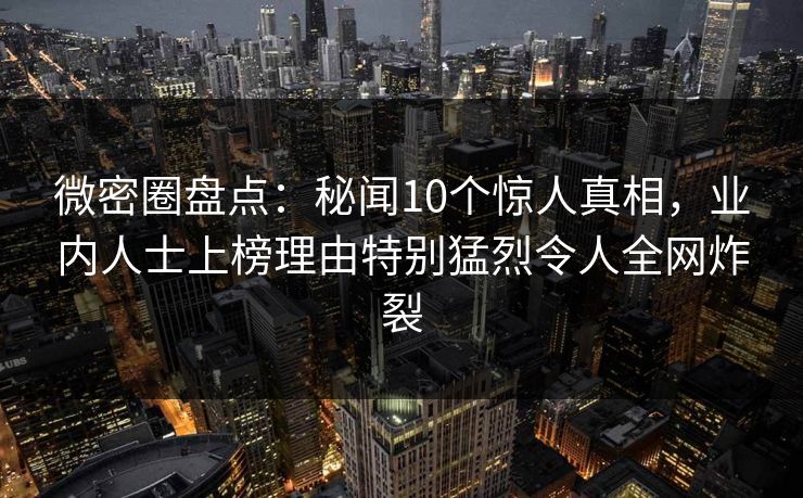 微密圈盘点：秘闻10个惊人真相，业内人士上榜理由特别猛烈令人全网炸裂