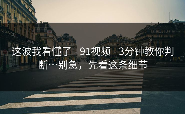 这波我看懂了 - 91视频 - 3分钟教你判断…别急，先看这条细节