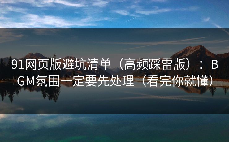 91网页版避坑清单（高频踩雷版）：BGM氛围一定要先处理（看完你就懂）