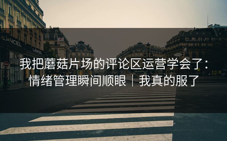 我把蘑菇片场的评论区运营学会了：情绪管理瞬间顺眼｜我真的服了