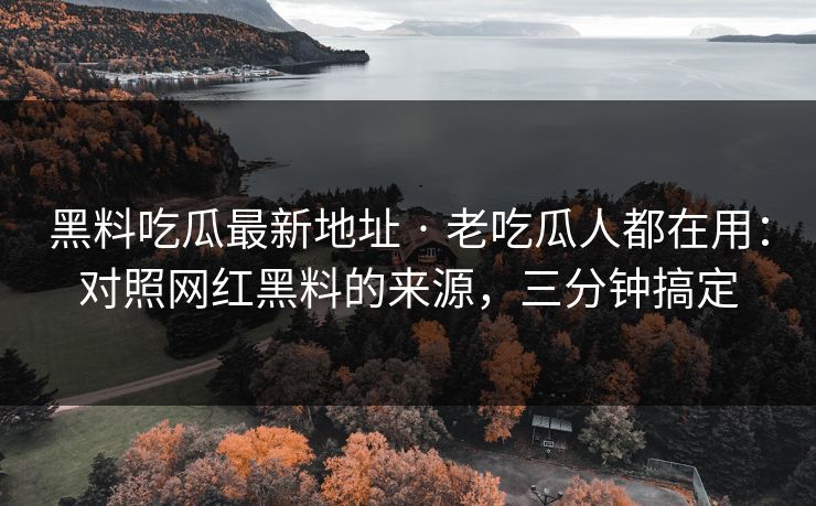 黑料吃瓜最新地址 · 老吃瓜人都在用：对照网红黑料的来源，三分钟搞定