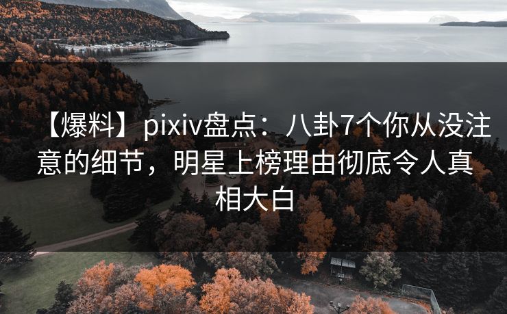 【爆料】pixiv盘点:八卦7个你从没注意的细节,明星上榜理由彻底令人真相大白