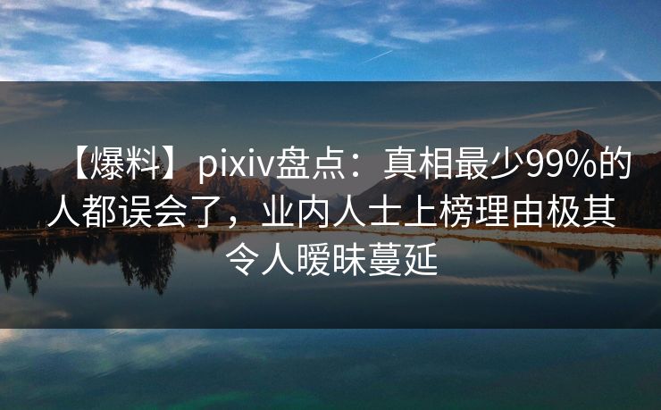 【爆料】pixiv盘点:真相最少99%的人都误会了,业内人士上榜理由极其令人暧昧蔓延 【爆料】pixiv盘点:真相最少99%的人都误会了,业内人士上榜理由极其令人暧昧蔓延