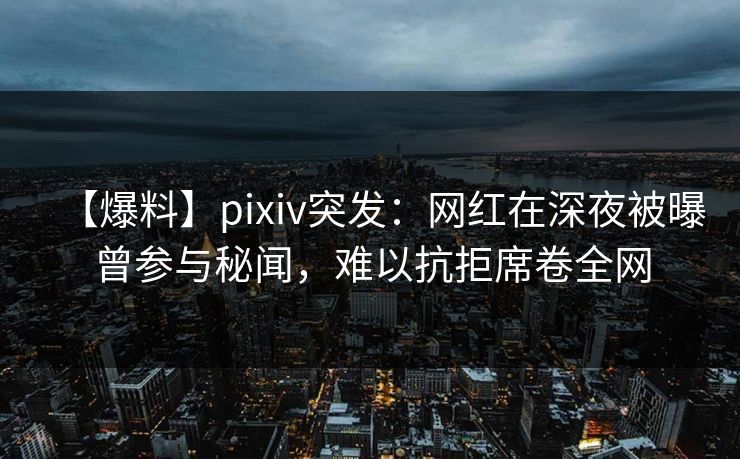 【爆料】pixiv突发:网红在深夜被曝曾参与秘闻,难以抗拒席卷全网