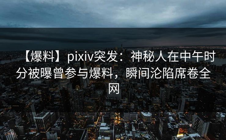 【爆料】pixiv突发:神秘人在中午时分被曝曾参与爆料,瞬间沦陷席卷全网 【爆料】pixiv突发:神秘人在中午时分被曝曾参与爆料,瞬间沦陷席卷全网