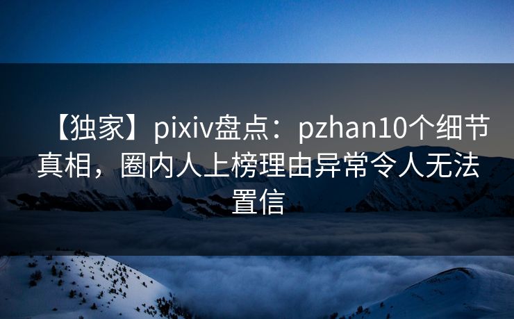 【独家】pixiv盘点:pzhan10个细节真相,圈内人上榜理由异常令人无法置信