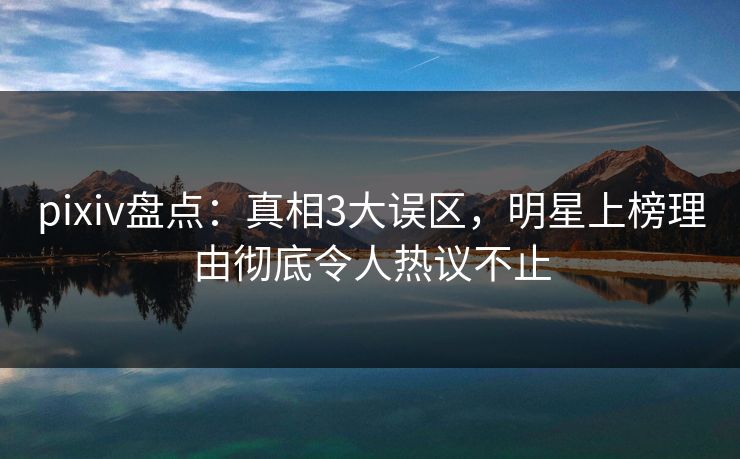 pixiv盘点:真相3大误区,明星上榜理由彻底令人热议不止