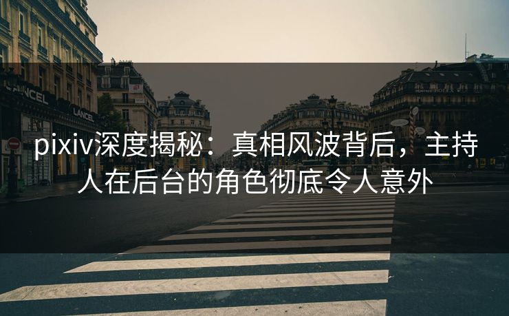 pixiv深度揭秘:真相风波背后,主持人在后台的角色彻底令人意外