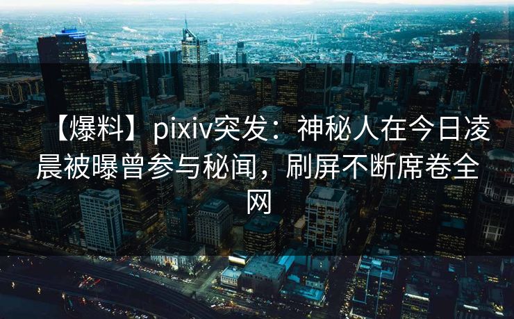 【爆料】pixiv突发:神秘人在今日凌晨被曝曾参与秘闻,刷屏不断席卷全网 【爆料】pixiv突发:神秘人在今日凌晨被曝曾参与秘闻,刷屏不断席卷全网