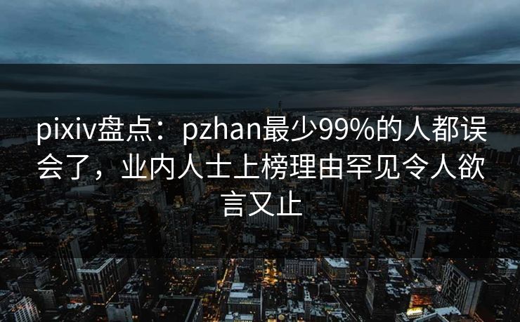 pixiv盘点:pzhan最少99%的人都误会了,业内人士上榜理由罕见令人欲言又止