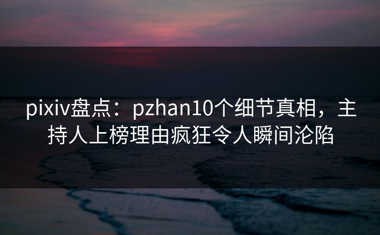 pixiv盘点:pzhan10个细节真相,主持人上榜理由疯狂令人瞬间沦陷 pixiv盘点:pzhan10个细节真相,主持人上榜理由疯狂令人瞬间沦陷
