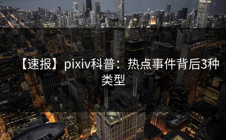 【速报】pixiv科普:热点事件背后3种类型 【速报】pixiv科普:热点事件背后3种类型