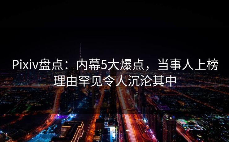 Pixiv盘点:内幕5大爆点,当事人上榜理由罕见令人沉沦其中