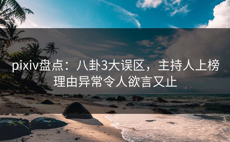 pixiv盘点:八卦3大误区,主持人上榜理由异常令人欲言又止 pixiv盘点:八卦3大误区,主持人上榜理由异常令人欲言又止