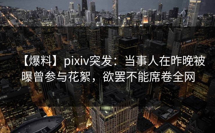 【爆料】pixiv突发:当事人在昨晚被曝曾参与花絮,欲罢不能席卷全网 【爆料】pixiv突发:当事人在昨晚被曝曾参与花絮,欲罢不能席卷全网